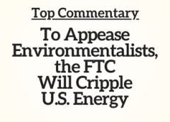 Top Commentary: To Appease Environmentalists, the FTC Will Cripple U.S. Energy