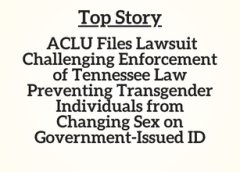TN Top Story: ACLU Files Lawsuit Challenging Enforcement of Tennessee Law Preventing Transgender Individuals from Changing Sex on Government-Issued ID