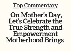 Top Commentary: On Mother’s Day, Let’s Celebrate the True Strength and Empowerment Motherhood Brings
