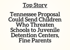 TN Top Story: Tennessee Proposal Could Send Children Who Threaten Schools to Juvenile Detention Centers, Fine Parents