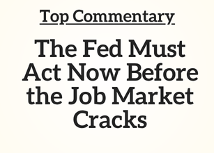 Top Commentary: The Fed Must Act Now Before the Job Market Cracks Top Commentary: The Fed Must Act Now Before the Job Market Cracks
