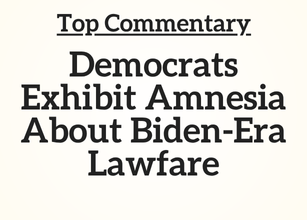 Top Commentary: Commentary: Democrats Exhibit Amnesia About Biden-Era Lawfare