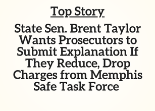 TN Top Story: State Sen. Brent Taylor Wants Prosecutors to Submit Explanation If They Reduce, Drop Charges from Memphis Safe Task Force TN Top Story: State Sen. Brent Taylor Wants Prosecutors to Submit Explanation If They Reduce, Drop Charges from Memphis Safe Task Force
