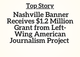 TN Top Story: Nashville Banner Receives $1.2 Million Grant from Left-Wing American Journalism Project TN Top Story: Nashville Banner Receives $1.2 Million Grant from Left-Wing American Journalism Project