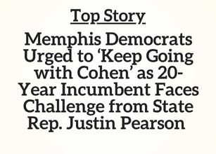 TN Top Story: Memphis Democrats Urged to ‘Keep Going with Cohen’ as 20-Year Incumbent Faces Challenge from State Rep. Justin Pearson
