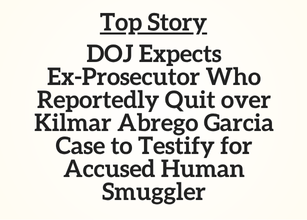 TN Top Story: DOJ Expects Ex-Prosecutor Who Reportedly Quit over Kilmar Abrego Garcia Case to Testify for Accused Human Smuggler