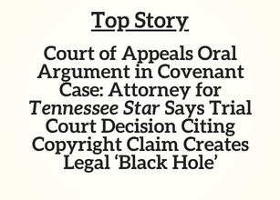 TN Top Story: Court of Appeals Oral Argument in Covenant Case: Attorney for Tennessee Star Says Trial Court Decision Citing Copyright Claim Creates Legal ‘Black Hole’ TN Top Story: Court of Appeals Oral Argument in Covenant Case: Attorney for Tennessee Star Says Trial Court Decision Citing Copyright Claim Creates Legal ‘Black Hole’