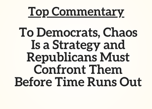 Top Commentary: To Democrats, Chaos is a Strategy and Republicans Must Confront Them Before Time Runs Out