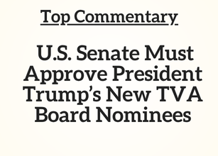 TN Top Commentary: U.S. Senate Must Approve President Trump’s New TVA Board Nominees TN Top Commentary: U.S. Senate Must Approve President Trump’s New TVA Board Nominees