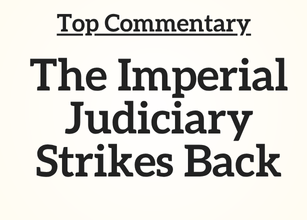 Top Commentary: The Imperial Judiciary Strikes Back Top Commentary: The Imperial Judiciary Strikes Back