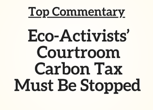 Top Commentary: Eco-Activists’ Courtroom Carbon Tax Must Be Stopped Top Commentary: Eco-Activists’ Courtroom Carbon Tax Must Be Stopped