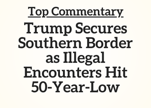 Top Commentary: Trump Secures Southern Border as Illegal Encounters Hit 50-Year-Low Top Commentary: Trump Secures Southern Border as Illegal Encounters Hit 50-Year-Low