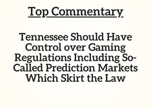 TN Top Commentary: Tennessee Should Have Control over Gaming Regulations Including So-Called Prediction Markets Which Skirt the Law TN Top Commentary: Tennessee Should Have Control over Gaming Regulations Including So-Called Prediction Markets Which Skirt the Law
