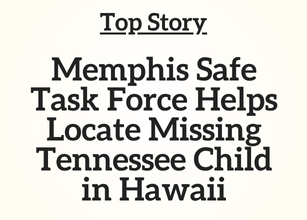 TN Top Story: Memphis Safe Task Force Helps Locate Missing Tennessee Child in Hawaii