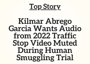 TN Top Story: Kilmar Abrego Garcia Wants Audio from 2022 Traffic Stop Video Muted During Human Smuggling Trial