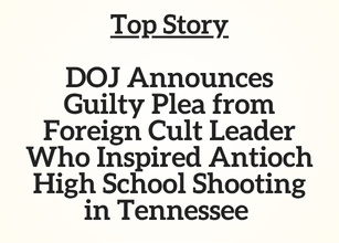 TN Top Story: DOJ Announces Guilty Plea from Foreign Cult Leader Who Inspired Antioch High School Shooting in Tennessee