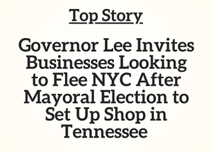TN Top Story: Governor Lee Invites Businesses Looking to Flee NYC After Mayoral Election to Set Up Shop in Tennessee TN Top Story: Governor Lee Invites Businesses Looking to Flee NYC After Mayoral Election to Set Up Shop in Tennessee