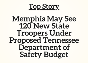 TN Top Story: Memphis May See 120 New State Troopers Under Proposed Tennessee Department of Safety Budget TN Top Story: Memphis May See 120 New State Troopers Under Proposed Tennessee Department of Safety Budget