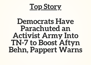 TN Top Story: Democrats Have Parachuted an Activist Army Into TN-7 to Boost Aftyn Behn, Pappert Warns TN Top Story: Democrats Have Parachuted an Activist Army Into TN-7 to Boost Aftyn Behn, Pappert Warns