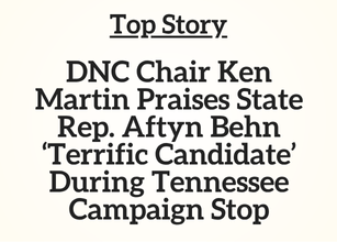 TN Top Story: DNC Chair Ken Martin Praises State Rep. Aftyn Behn ‘Terrific Candidate’ During Tennessee Campaign Stop