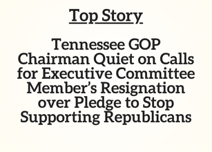 TN Top Story: Tennessee GOP Chairman Quiet on Calls for Executive Committee Member’s Resignation over Pledge to Stop Supporting Republicans