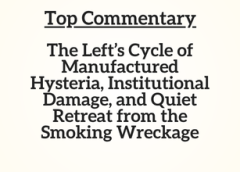 Top Commentary: The Left’s Cycle of Manufactured Hysteria, Institutional Damage, and Quiet Retreat from the Smoking Wreckage