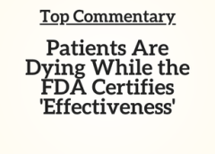 Top Commentary: Patients Are Dying While the FDA Certifies ‘Effectiveness’