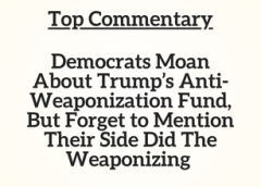 Top Commentary: Democrats Moan About Trump’s Anti-Weaponization Fund, But Forget to Mention Their Side Did The Weaponizing
