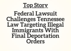 TN Top Story: Federal Lawsuit Challenges Tennessee Law Targeting Illegal Immigrants With Final Deportation Orders
