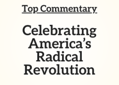 Top Commentary: Celebrating America’s Radical Revolution