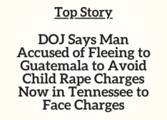 TN Top Story: DOJ Says Man Accused of Fleeing to Guatemala to Avoid Child Rape Charges Now in Tennessee to Face Charges