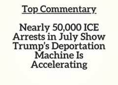 Top Commentary: Nearly 50,000 ICE Arrests in July Show Trump’s Deportation Machine Is Accelerating