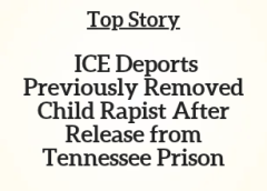 TN Top Story: ICE Deports Previously Removed Child Rapist After Release from Tennessee Prison