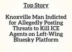 TN Top Story: Knoxville Man Indicted for Allegedly Posting Threats to Kill ICE Agents on Left-Wing Bluesky Platform