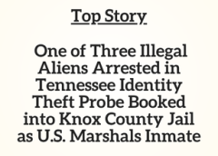 TN Top Story: One of Three Illegal Aliens Arrested in Tennessee Identity Theft Probe Booked into Knox County Jail as U.S. Marshals Inmate