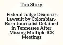 TN Top Story: Federal Judge Dismisses Lawsuit by Colombian-Born Journalist Detained in Tennessee After Missing Multiple ICE Meetings
