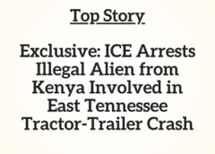 TN Top Story: Exclusive: ICE Arrests Illegal Alien from Kenya Involved in East Tennessee Tractor-Trailer Crash