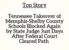 TN Top Story:  Tennessee Takeover of Memphis-Shelby County Schools Blocked Again by State Judge Just Days After Federal Court Cleared Path