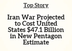 Top Story: Iran War Projected to cost United States $47.1 Billion in New Pentagon Estimate